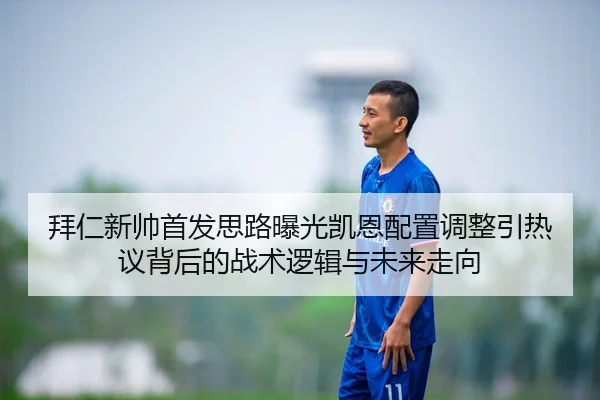 拜仁新帅首发思路曝光凯恩配置调整引热议背后的战术逻辑与未来走向