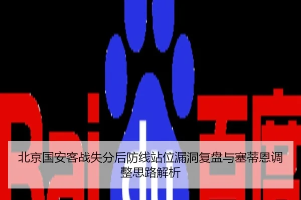 北京国安客战失分后防线站位漏洞复盘与塞蒂恩调整思路解析